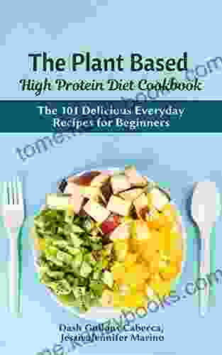 The Plant Based High Protein Diet Cookbook: The 101 Delicious Everyday Recipes For Beginners