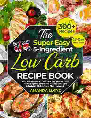 The Super Easy UK 5 Ingredient Low Carb Recipe Book: 300+ Effortless And Delicious Recipes For Busy People Eager To Embrace A Healthy Low Carb Lifestyle I 28 Day Meal Plan Included