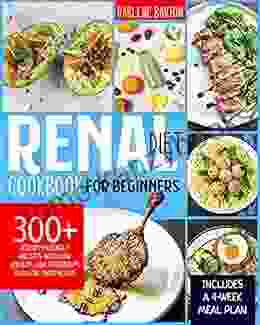 Renal Diet Cookbook For Beginners: 300+ Kidney Friendly Recipes With Low Sodium Low Potassium And Low Phosphorus Includes A 4 Week Meal Plan