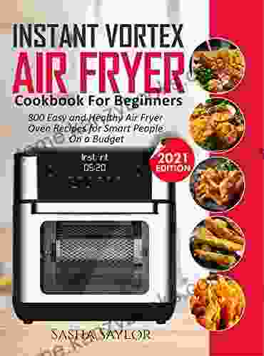 INSTANT VORTEX AIR FRYER COOKBOOK FOR BEGINNERS: 800 Easy And Healthy Air Fryer Oven Recipes For Smart People On A Budget