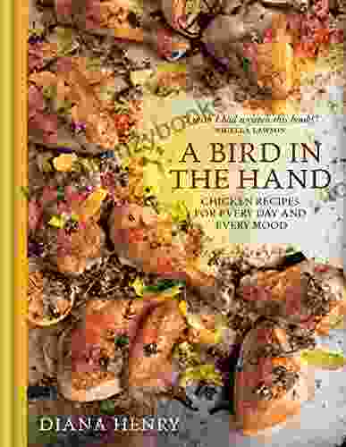 A Bird In The Hand: Chicken Recipes For Every Day And Every Mood