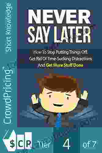 Never Say Later: How To Stop Putting Things Off Get Rid Of Time Sucking Distractions And Get More Stuff Done