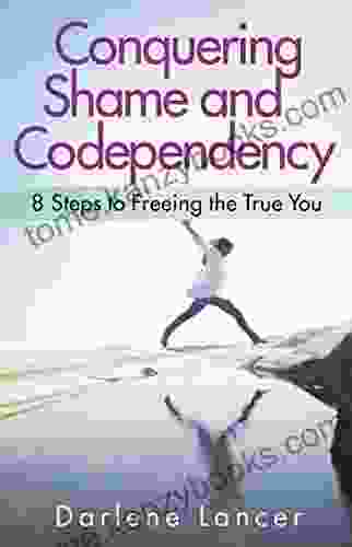 Conquering Shame And Codependency: 8 Steps To Freeing The True You