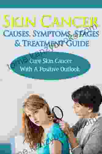 Skin Cancer Causes Symptoms Stages Treatment Guide: Cure Skin Cancer With A Positive Outlook