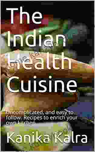 The Indian Health Cuisine: Uncomplicated And Easy To Follow Recipes To Enrich Your Own Kitchen