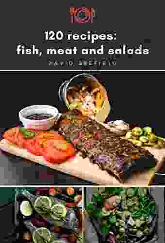 120 Recipes: Fish Meat And Salads: The Most Delicious Illustrated Fish Meat And Salad Dishes Easy To Prepare Quick Recipes (A Of Cookbooks 15)