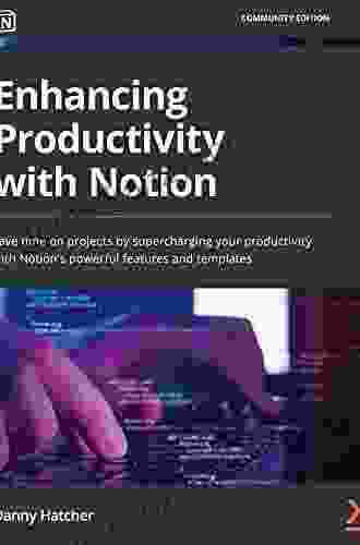 Enhancing Productivity With Notion: Save Time On Projects By Supercharging Your Productivity With Notion S Powerful Features And Templates