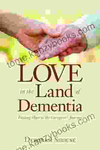 Love In The Land Of Dementia: Finding Hope In The Caregiver S Journey