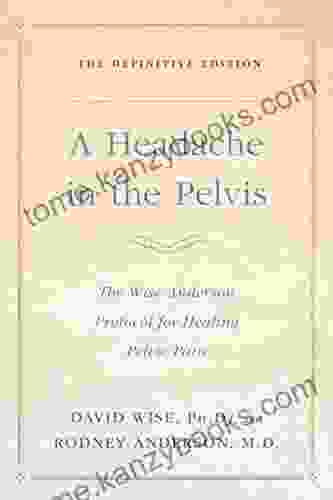 A Headache In The Pelvis: The Wise Anderson Protocol For Healing Pelvic Pain: The Definitive Edition