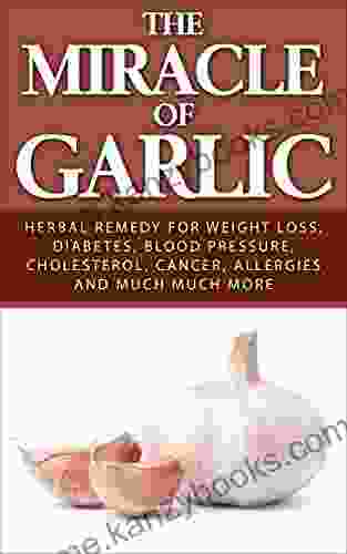 The Miracle Of Garlic: Herbal Remedy For Weight Loss Diabetes Blood Pressure Cholesterol Cancer Allergies And Much Much More (Garlic Power Green Tea)