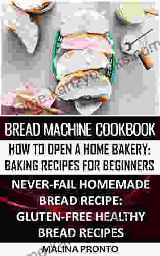 Bread Machine Cookbook: How To Open A Home Bakery: Baking Recipes For Beginners: Never Fail Homemade Bread Recipe: Gluten Free Healthy Bread Recipes