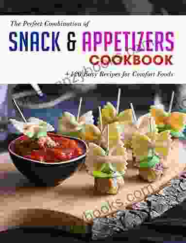 The Perfect Combination Of Snack Appetizers Cookbook: +120 Easy Recipes For Comfort Foods