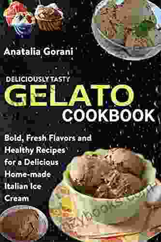 Deliciously Tasty Gelato Cookbook: Bold Fresh Flavors And Healthy Recipes For A Delicious Home Made Italian Ice Cream