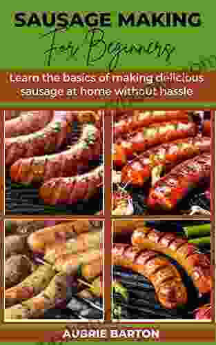 SAUSAGE MAKING FOR BEGINNERS: Learn The Basics Of Making Delicious Sausage At Home Without Hassle