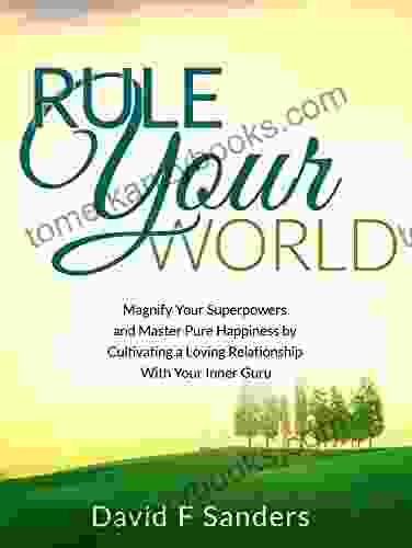 Rule Your World: Magnify Your Superpowers And Master Pure Happiness By Cultivating A Loving Relationship With Your Inner Guru