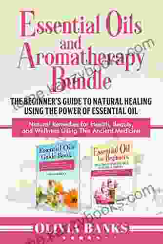 Essential Oils And Aromatherapy Bundle: The Beginner S Guide To Natural Healing Using The Power Of Essential Oil: Natural Remedies For Health Beauty And Wellness Using This Ancient Medicine