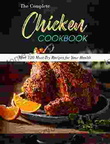 The Complete Chicken Cookbook: Over 120 Must Try Recipes For Your Health