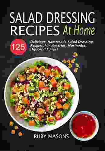 Salad Dressing Recipes At Home: 125 Delicious Homemade Salad Dressing Recipes Vinaigrettes Marinades Dips And Sauces