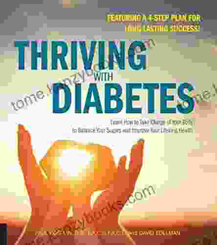 Thriving With Diabetes: Learn How To Take Charge Of Your Body To Balance Your Sugars And Improve Your Lifelong Health Featuring A 4 Step Plan For Long Lasting Success