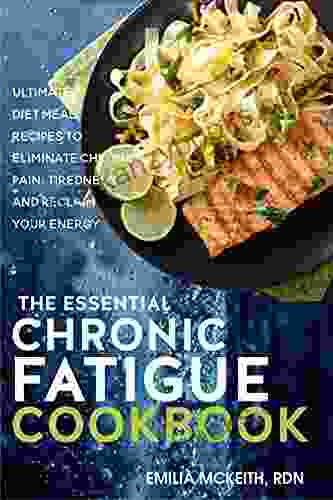 The Essential Chronic Fatigue Cookbook: Ultimate Diet Meal Recipes To Eliminate Chronic Pain Tiredness And Reclaim Your Energy