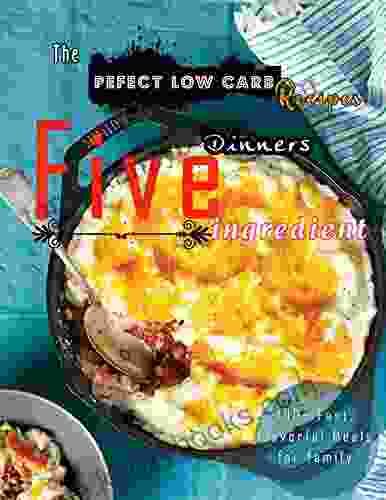 The Pefect Low Carb Recipes Five Ingredient Dinners: 100+ Fast Flavorful Meals For Family