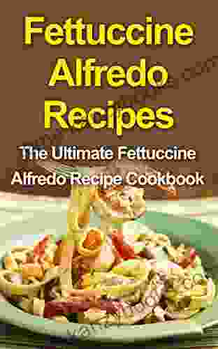 Fettuccine Alfredo Recipes: The Ultimate Fettuccine Alfredo Recipe Cookbook