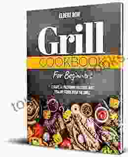 GRILL COOKBOOK FOR BEGINNERS: A Guide To Preparing Delicious And Healthy Foods Over The Grill