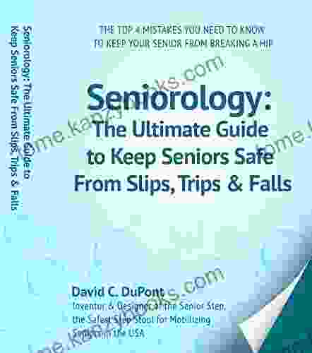 Seniorology: The Ultimate Guide To Keep Seniors Safe From Slips Trips Falls: The Top 4 Mistakes You Need To Avoid To Keep Your Senior From Breaking A Hip