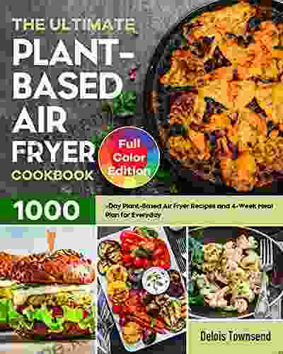 The Ultimate Plant Based Air Fryer Cookbook: 1000 Day Plant Based Air Fryer Recipes And 4 Week Meal Plan For Everyday