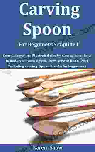 Carving Spoon For Beginners Simplified : Complete Picture Illustrated Step By Step Guide On How To Make Your Own Spoon From Scratch Like A Pro ( Including Carving Tips And Tricks For Beginners)