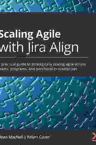 Scaling Agile With Jira Align: A Practical Guide To Strategically Scaling Agile Across Teams Programs And Portfolios In Enterprises