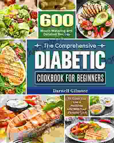 The Comprehensive Diabetic Cookbook For Beginners: 600 Mouth Watering And Detailed Recipes To Guide You Live A Healthier Life With Your Favorite Food