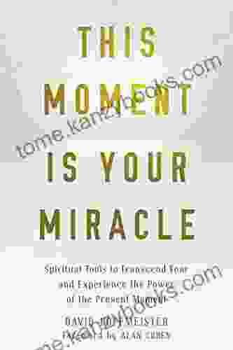 This Moment Is Your Miracle: Spiritual Tools To Transcend Fear And Experience The Power Of The Present Moment