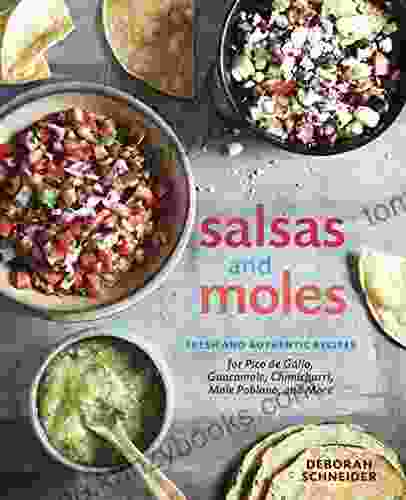 Salsas And Moles: Fresh And Authentic Recipes For Pico De Gallo Mole Poblano Chimichurri Guacamole And More A Cookbook