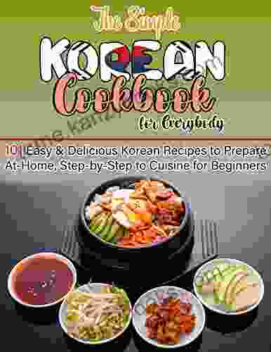 The Simple Korean Cookbook For Everybody With 101 Easy Delicious Korean Recipes To Prepare At Home Step By Step To Cuisine For Beginners