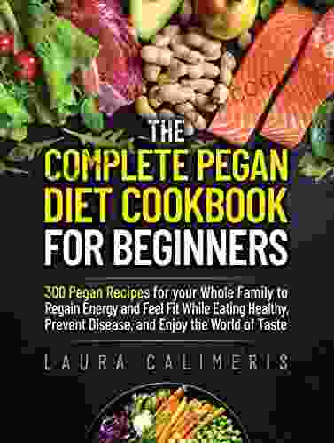 The Complete Pegan Diet Cookbook For Beginners: 300 Pegan Recipes For Your Whole Family To Regain Energy And Feel Fit While Eating Healthy Prevent Disease And Enjoy The World Of Taste