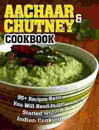 Aachaar And Chutney Cookbook: 95+ Recipes Basic You Will Need To Get Started With Indian Cooking