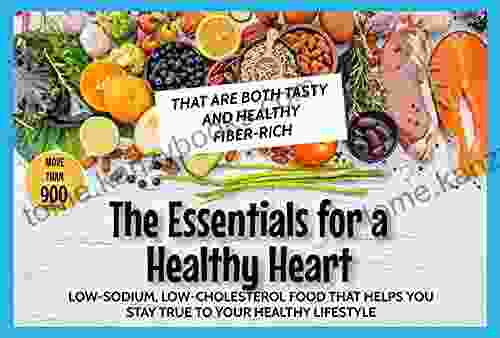 The Essentials For A Healthy Heart: More Than 900 Recipes That Are Both Tasty And Healthy Fiber Rich Low Sodium Low Cholesterol Food That Helps You Stay True To Your Healthy Lifestyle