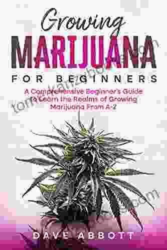 Growing Marijuana For Beginners: A Comprehensive Beginner S Guide To Learn The Realms Of Growing Marijuana From A Z